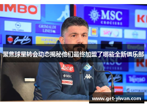 聚焦球星转会动态揭秘他们最终加盟了哪些全新俱乐部 聚焦球星转会动态揭秘他们最终加盟了哪些全新俱乐部