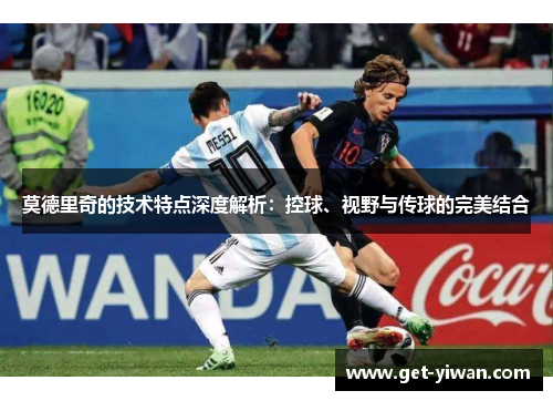 莫德里奇的技术特点深度解析:控球、视野与传球的完美结合 莫德里奇的技术特点深度解析:控球、视野与传球的完美结合