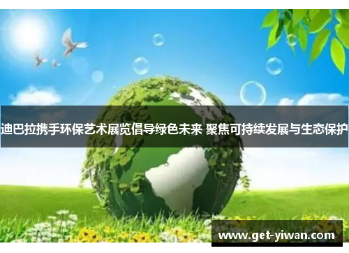 迪巴拉携手环保艺术展览倡导绿色未来 聚焦可持续发展与生态保护
