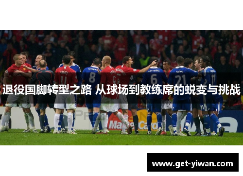 退役国脚转型之路 从球场到教练席的蜕变与挑战 退役国脚转型之路 从球场到教练席的蜕变与挑战