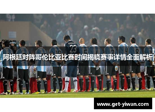 阿根廷对阵哥伦比亚比赛时间揭晓赛事详情全面解析