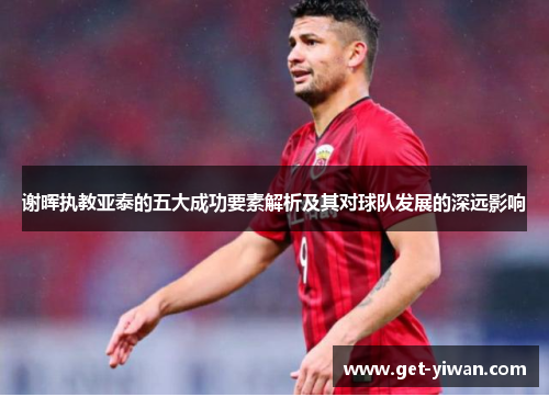 谢晖执教亚泰的五大成功要素解析及其对球队发展的深远影响 谢晖执教亚泰的五大成功要素解析及其对球队发展的深远影响