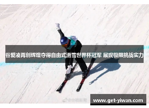 谷爱凌再创辉煌夺得自由式滑雪世界杯冠军 展现极限挑战实力