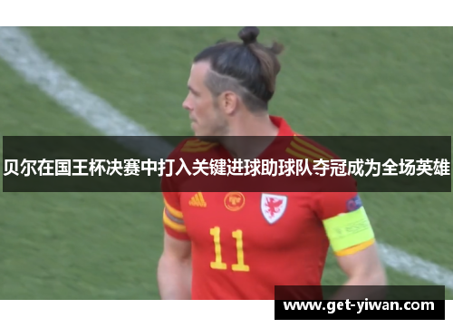 贝尔在国王杯决赛中打入关键进球助球队夺冠成为全场英雄