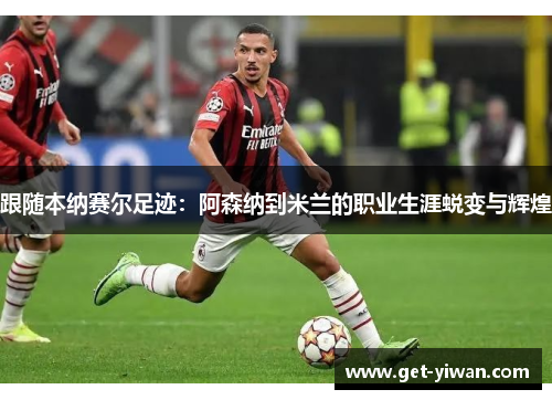 跟随本纳赛尔足迹：阿森纳到米兰的职业生涯蜕变与辉煌