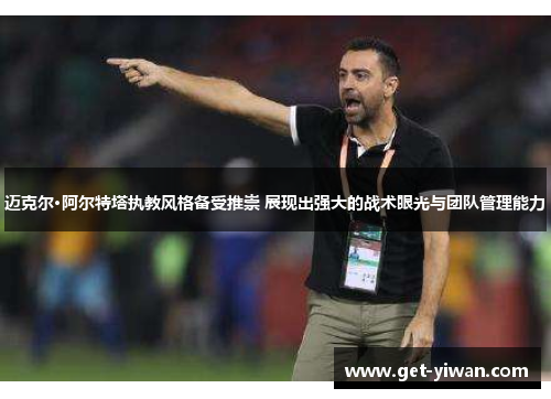 迈克尔·阿尔特塔执教风格备受推崇 展现出强大的战术眼光与团队管理能力 迈克尔·阿尔特塔执教风格备受推崇 展现出强大的战术眼光与团队管理能力