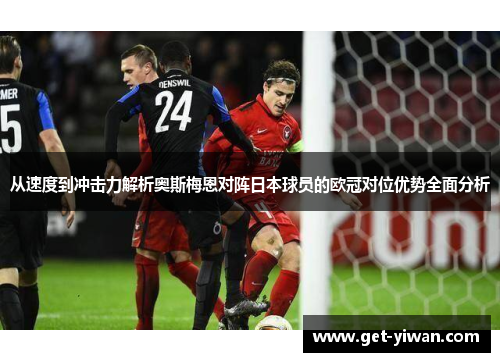 从速度到冲击力解析奥斯梅恩对阵日本球员的欧冠对位优势全面分析 从速度到冲击力解析奥斯梅恩对阵日本球员的欧冠对位优势全面分析