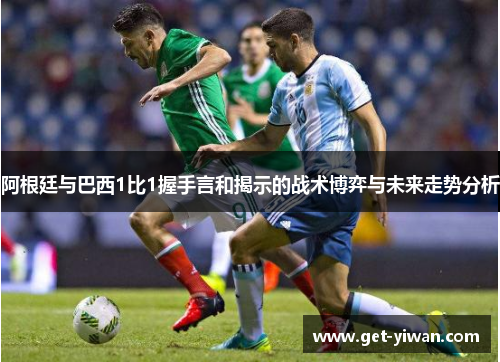 阿根廷与巴西1比1握手言和揭示的战术博弈与未来走势分析
