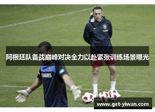 阿根廷队备战巅峰对决全力以赴紧张训练场景曝光