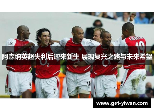 阿森纳英超失利后迎来新生 展现复兴之路与未来希望