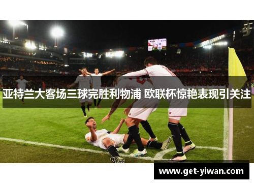 亚特兰大客场三球完胜利物浦 欧联杯惊艳表现引关注