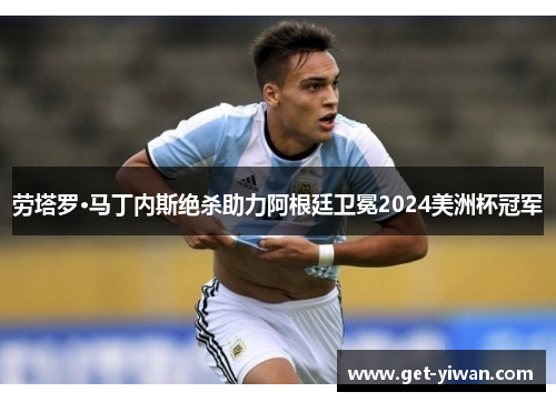 劳塔罗·马丁内斯绝杀助力阿根廷卫冕2024美洲杯冠军