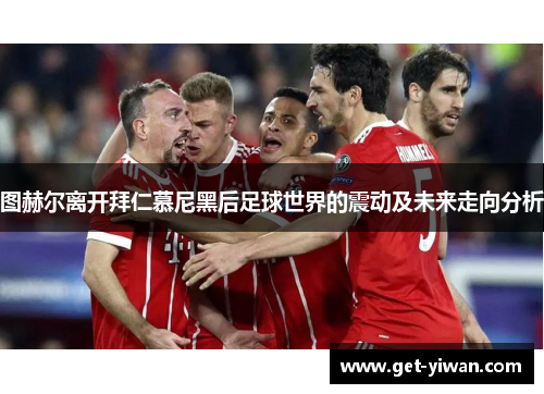 图赫尔离开拜仁慕尼黑后足球世界的震动及未来走向分析