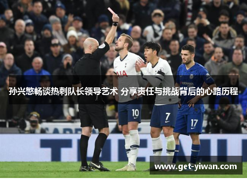 孙兴慜畅谈热刺队长领导艺术 分享责任与挑战背后的心路历程