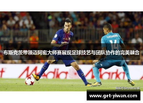 布斯克茨带领迈阿密大师赛展现足球技艺与团队协作的完美融合
