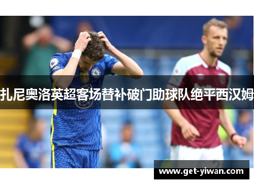 扎尼奥洛英超客场替补破门助球队绝平西汉姆