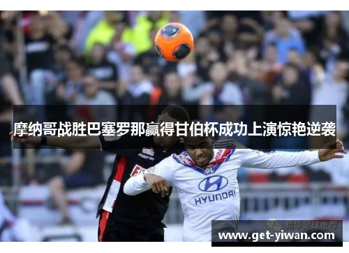 摩纳哥战胜巴塞罗那赢得甘伯杯成功上演惊艳逆袭