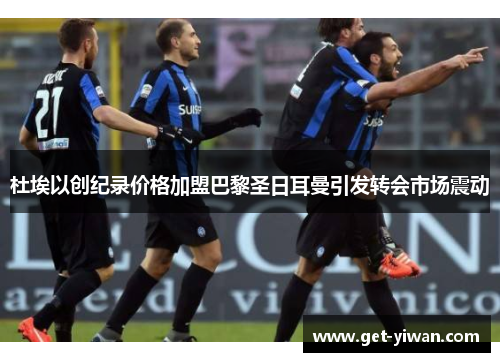 杜埃以创纪录价格加盟巴黎圣日耳曼引发转会市场震动