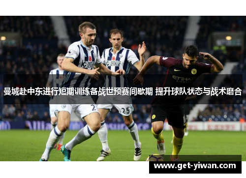 曼城赴中东进行短期训练备战世预赛间歇期 提升球队状态与战术磨合