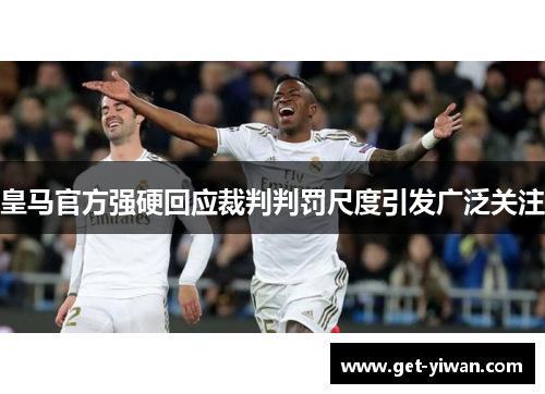 皇马官方强硬回应裁判判罚尺度引发广泛关注