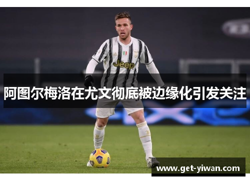 阿图尔梅洛在尤文彻底被边缘化引发关注