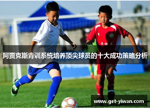 阿贾克斯青训系统培养顶尖球员的十大成功策略分析