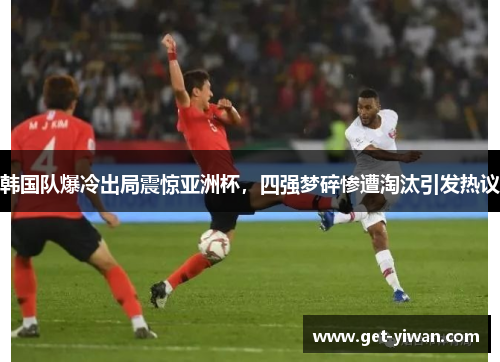韩国队爆冷出局震惊亚洲杯，四强梦碎惨遭淘汰引发热议