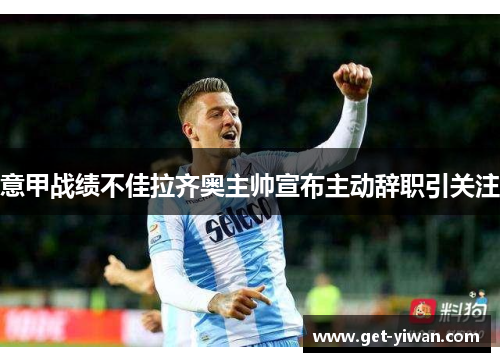 意甲战绩不佳拉齐奥主帅宣布主动辞职引关注