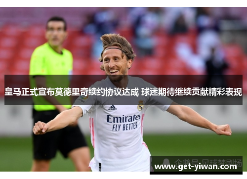 皇马正式宣布莫德里奇续约协议达成 球迷期待继续贡献精彩表现 皇马正式宣布莫德里奇续约协议达成 球迷期待继续贡献精彩表现