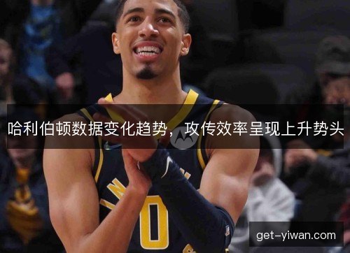 哈利伯顿数据变化趋势,攻传效率呈现上升势头 哈利伯顿数据变化趋势,攻传效率呈现上升势头